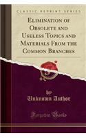 Elimination of Obsolete and Useless Topics and Materials from the Common Branches (Classic Reprint)