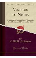 Vinisius to Nigra: A 4th Cent, Christian Letter Written in South Britain and Discovered at Bath (Classic Reprint)