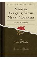 Modern Antiques, or the Merry Mourners: A Farce in Two Acts (Classic Reprint)