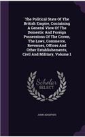 Political State Of The British Empire, Containing A General View Of The Domestic And Foreign Possessions Of The Crown, The Laws, Commerce, Revenues, Offices And Other Establishements, Civil And Military, Volume 1