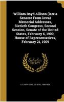 William Boyd Allison (late a Senator From Iowa) Memorial Addresses, Sixtieth Congress, Second Session, Senate of the United States, February 6, 1909, House of Representatives, February 21, 1909