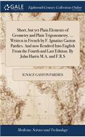 Short, But Yet Plain Elements of Geometry and Plain Trigonometry. ... Written in French by F. Ignatius Gaston Pardies. and Now Rendred Into English from the Fourth and Last Edition. by John Harris M.A. and F.R.S