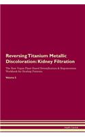 Reversing Titanium Metallic Discoloration: Kidney Filtration The Raw Vegan Plant-Based Detoxification & Regeneration Workbook for Healing Patients. Volume 5