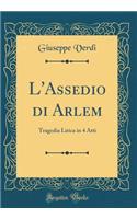 L'Assedio Di Arlem: Tragedia Lirica in 4 Atti (Classic Reprint)