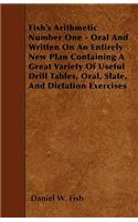 Fish's Arithmetic Number One - Oral And Written On An Entirely New Plan Containing A Great Variety Of Useful Drill Tables, Oral, Slate, And Dictation Exercises