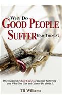 Why Do Good People Suffer Bad Things: Discovering the Root Causes of Human Suffering - and What You Can and Cannot Do about It!