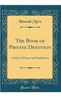 The Book of Private Devotion: A Series of Prayers and Meditations (Classic Reprint)