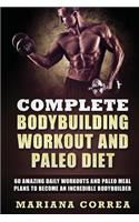 COMPLETE BODYBUILDING WORKOUT and PALEO DIET: 60 AMAZING DAILY WORKOUTS AND PALEO MEAL PLANS To BECOME AN INCREDIBLE BODYBUILDER