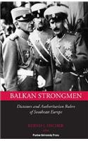 Balkan Strongmen: Dictators and Authoritarian Rulers of South Eastern Europe
