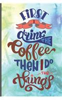 First I Drink The Coffee Then I Do The Things