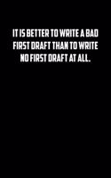 It Is Better to Write a Bad First Draft Than to Write No First Draft at All.: 6x9 Journal sarcastic inspirational notebook xmas gift presents for under 10 dollars