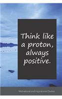 Think like a proton, always positive.