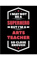 I May Not Be a Superhero But I'm a Arts Teacher So Close Enough: Blank Line Teacher Appreciation Notebook (8.5 X 11 - 110 Pages)