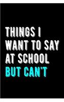 Things I Want to Say at School But Can't: Funny Student Gift Wide Ruled Notebook