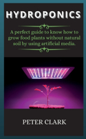 Hydroponics: A perfect guide to know how to grow food plants without natural soil by using artificial media.(1 Hydroponics)