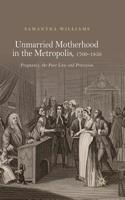 Unmarried Motherhood in the Metropolis, 1700-1850: Pregnancy, the Poor Law and Provision