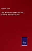 Godly Meditations upon the most holy Sacrament of the Lord's Supper