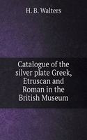 Catalogue of the Silver Plate Greek, Etruscan and Roman in the British Museum