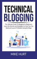 Technical Blogging: The Ultimate Guide To Blogging for Beginners, Learn the Secrets and Strategies on How You Can Build and Launch Profitable Autopilot Blogs