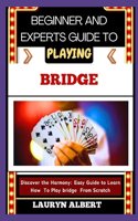 Beginners and Expert Guide to Playing Bridge: Discover And Master The Harmony: Easy Guide To Learn How To Play Bridge From Scratch