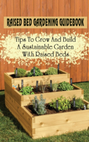 Raised Bed Gardening Guidebook: Tips To Grow And Build A Sustainable Garden With Raised Beds: Why You Should Build A Raised Bed Garden