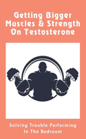 Getting Bigger Muscles & Strength On Testosterone: Solving Trouble Performing In The Bedroom: Low Testosterone Treatment