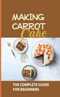 Making Carrot Cake: The Complete Guide For Beginners: Carrot Cake Recipes.