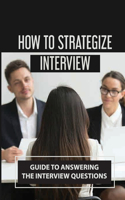 How To Strategize Interview: Guide To Answering The Interview Questions: Prepare Interview