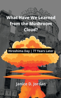 What Have We Learned from the Mushroom Cloud?: Hiroshima Day 77 Years Later