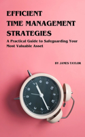 Efficient Time Management Strategies: A Practical Guide to Safeguarding Your Most Valuable Asset