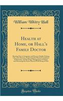 Health at Home, or Hall's Family Doctor: Showing How to Invigorate and Preserve Health, Prolong Life, Cure Diseases, Understand the Physical Conditions of Maternity, and the Proper Management of Infants, and Discussing the Entire Physical Well-Bein