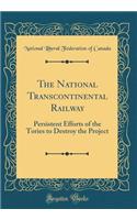 The National Transcontinental Railway: Persistent Efforts of the Tories to Destroy the Project (Classic Reprint)