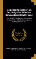 Mémoires Du Ministère Du Duc D'aiguillon Et De Son Commandement En Bretagne: Pour Servir À L'histoire De La Fin Du Règne De Louis XV Et À Celle Du Commencement Du Règne De Louis Xvi.