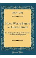 Hugo Wolfs Briefe an Oskar Grohe: Im Auftrage des Hugo Wolf-Vereins in Wien Herausgegeben (Classic Reprint)