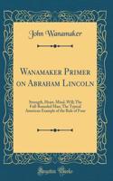 Wanamaker Primer on Abraham Lincoln: Strength, Heart, Mind, Will; The Full-Rounded Man; The Typical American Example of the Rule of Four (Classic Reprint): Strength, Heart, Mind, Will; The Full-Rounded Man; The Typical American Example of the Rule of Four (Classic Reprint)