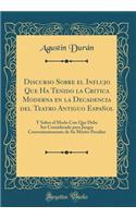 Discurso Sobre El Influjo Que Ha Tenido La Critica Moderna En La Decadencia del Teatro Antiguo EspaÃ±ol: Y Sobre El Modo Con Que Debe Ser Considerado Para Juzgar Convenientemente de Su MÃ©rito Peculiar (Classic Reprint): Y Sobre El Modo Con Que Debe Ser Considerado Para Juzgar Convenientemente de Su MÃ©rito Peculiar (Classic Reprint)