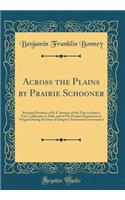 Across the Plains by Prairie Schooner: Personal Narrative of B. F. Bonney of His Trip to Sutter's Fort, California, in 1846, and of His Pioneer Experiences in Oregon During the Days of Oregon's Provisional Government (Classic Reprint)