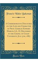 A Commemorative Discourse on the Life and Character of Prof. Charles Edward Hamlin, LL. D. Delivered in the Chapel of Colby University, July 5th, 1887 (Classic Reprint)