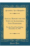 Annual Report for the Town of Alexandria, New Hampshire: For the Fiscal Year Ending December 31, 1965 (Classic Reprint)