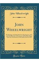 John Wheelwright: His Writings, Including His Fast-Day Sermon, 1637, and His Mercurius Americanus, 1645; With a Paper Upon the Genuineness of the Indian Deed of 1629 (Classic Reprint)