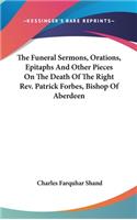 The Funeral Sermons, Orations, Epitaphs And Other Pieces On The Death Of The Right Rev. Patrick Forbes, Bishop Of Aberdeen