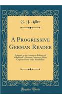 A Progressive German Reader: Adapted to the American Edition of Ollendorff's German Grammar; With Copious Notes and a Vocabulary (Classic Reprint)