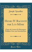 Henri IV RacontÃ© Par Lui-MÃ¨me: Choix de Lettres Et Harangues PubliÃ©es Avec Une Introduction (Classic Reprint)