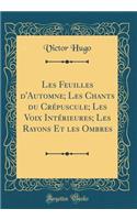 Les Feuilles d'Automne; Les Chants du Crepuscule; Les Voix Interieures; Les Rayons Et les Ombres (Classic Reprint)