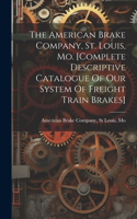 The American Brake Company, St. Louis, Mo. [complete Descriptive Catalogue Of Our System Of Freight Train Brakes]