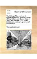 The History of the Province of Massachusets-Bay, from the Charter of King William and Queen Mary, in 1691, Until the Year 1750. by Mr. Hutchinson, Lieutenant-Governor of the Province.