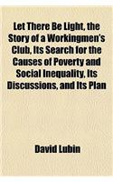 Let There Be Light, the Story of a Workingmen's Club, Its Search for the Causes of Poverty and Social Inequality, Its Discussions, and Its Plan