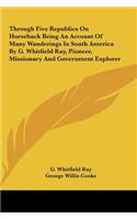 Through Five Republics on Horseback Being an Account of Many Wanderings in South America by G. Whitfield Ray, Pioneer, Missionary and Government Explorer