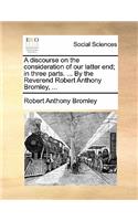 A Discourse on the Consideration of Our Latter End; In Three Parts. ... by the Reverend Robert Anthony Bromley, ...