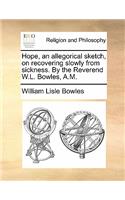 Hope, an Allegorical Sketch, on Recovering Slowly from Sickness. by the Reverend W.L. Bowles, A.M.